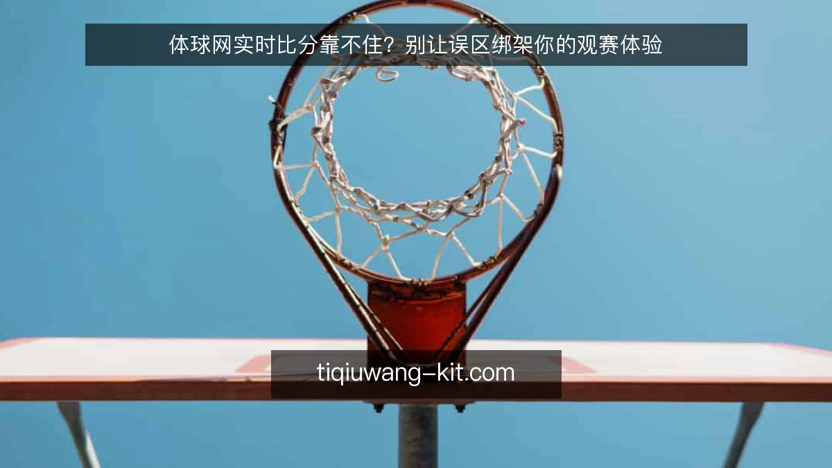 体球网实时比分靠不住?别让误区绑架你的观赛体验