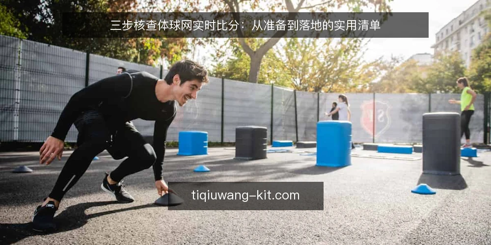 三步核查体球网实时比分:从准备到落地的实用清单 — 为什么现在要核查体球网实时比分 配图