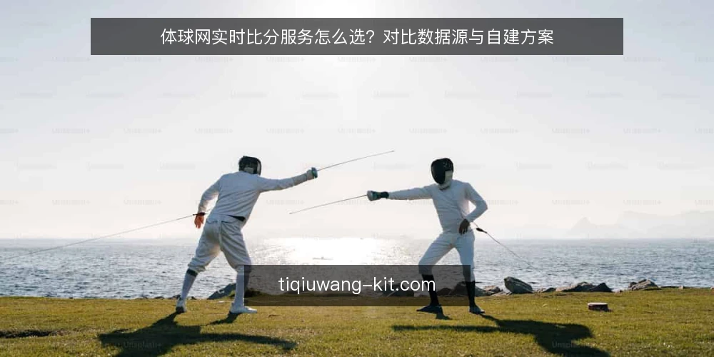 体球网实时比分服务怎么选?对比数据源与自建方案 — 选实时比分服务,先明确哪些决策标准? 配图
