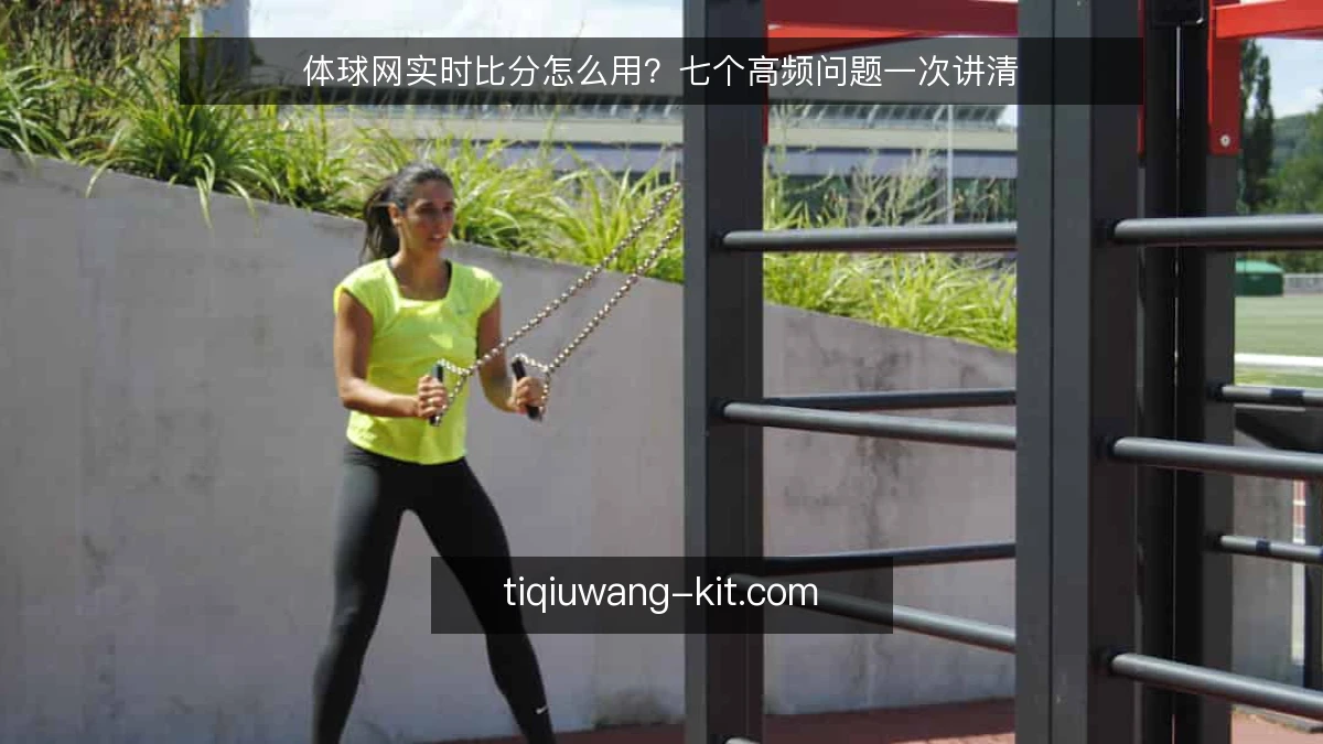 体球网实时比分怎么用?七个高频问题一次讲清