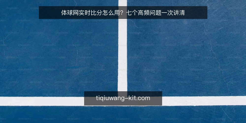 体球网实时比分怎么用?七个高频问题一次讲清 — 使用体球网前需要准备什么? 配图