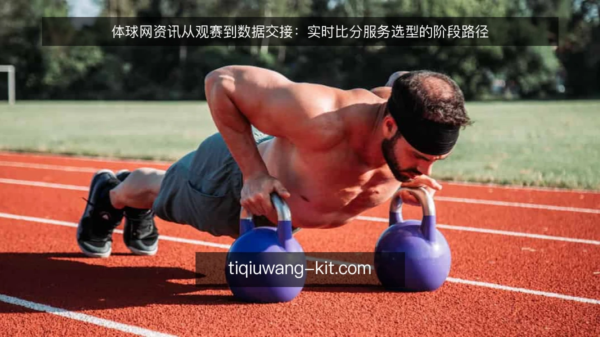 体球网资讯从观赛到数据交接:实时比分服务选型的阶段路径