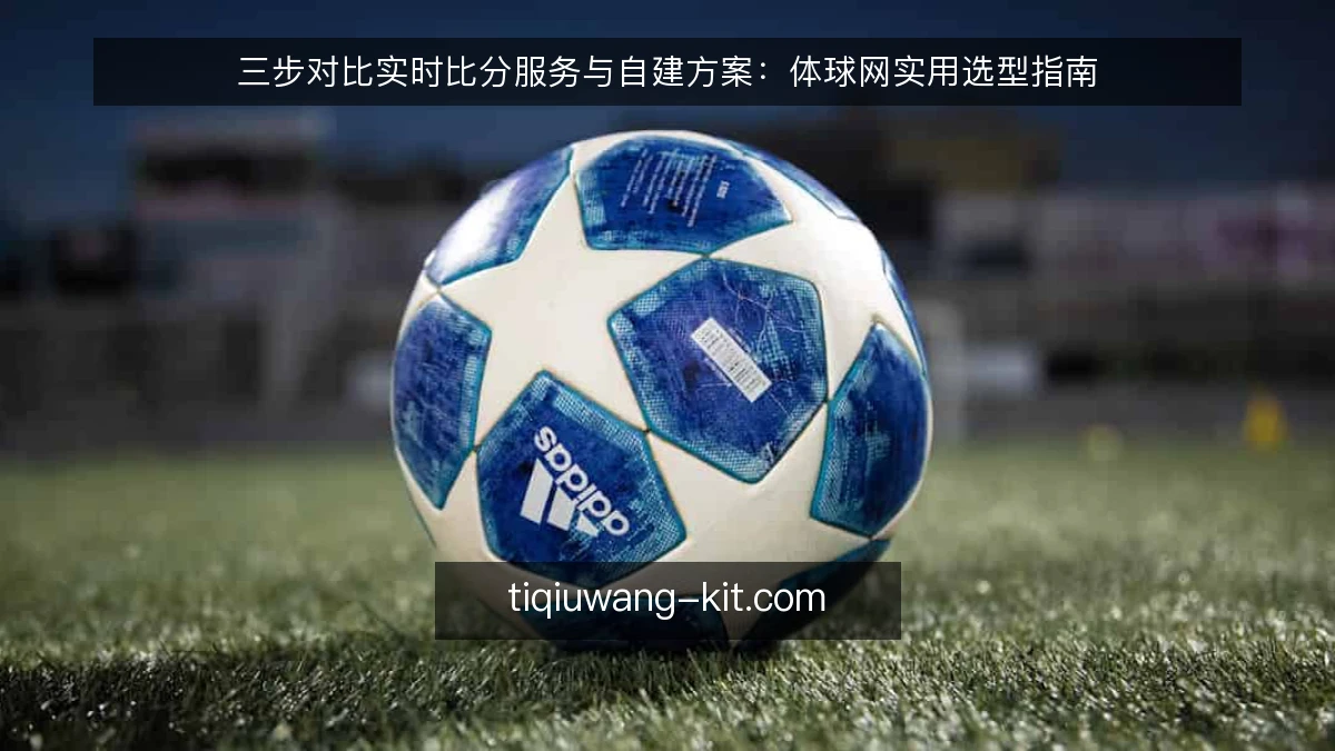 三步对比实时比分服务与自建方案：体球网实用选型指南