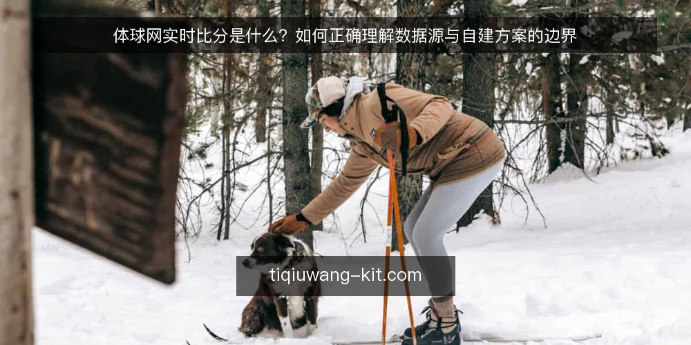 体球网实时比分是什么?如何正确理解数据源与自建方案的边界 — 体球网实时比分的基本定义与作用 配图