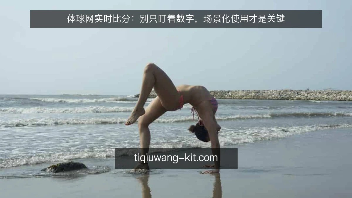 体球网实时比分:别只盯着数字,场景化使用才是关键