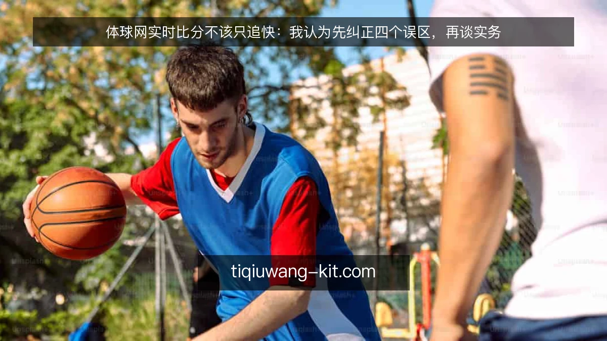 体球网实时比分不该只追快：我认为先纠正四个误区，再谈实务