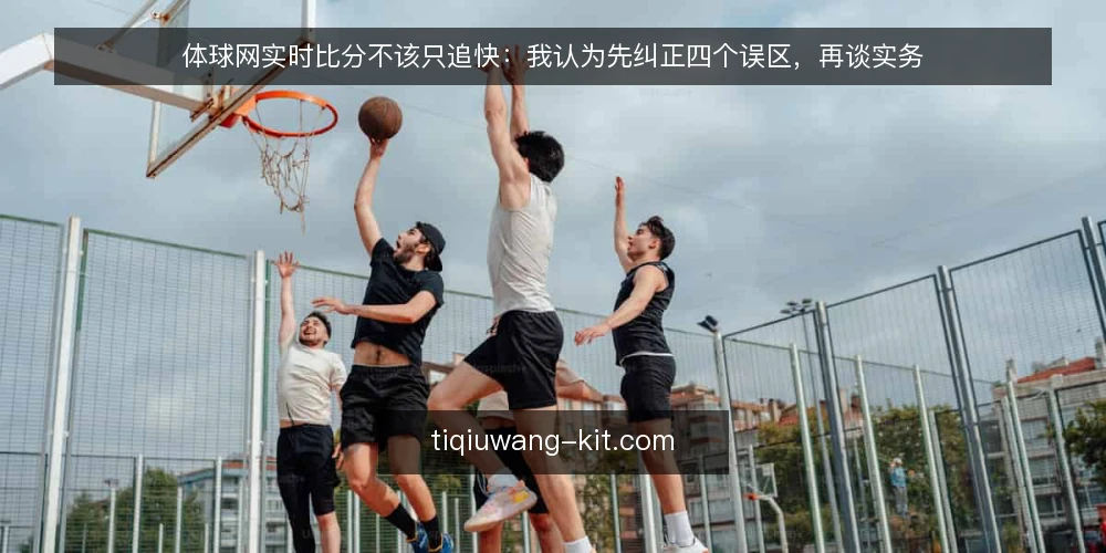 体球网实时比分不该只追快：我认为先纠正四个误区，再谈实务 — 先把“快”字放回它该在的位置 配图