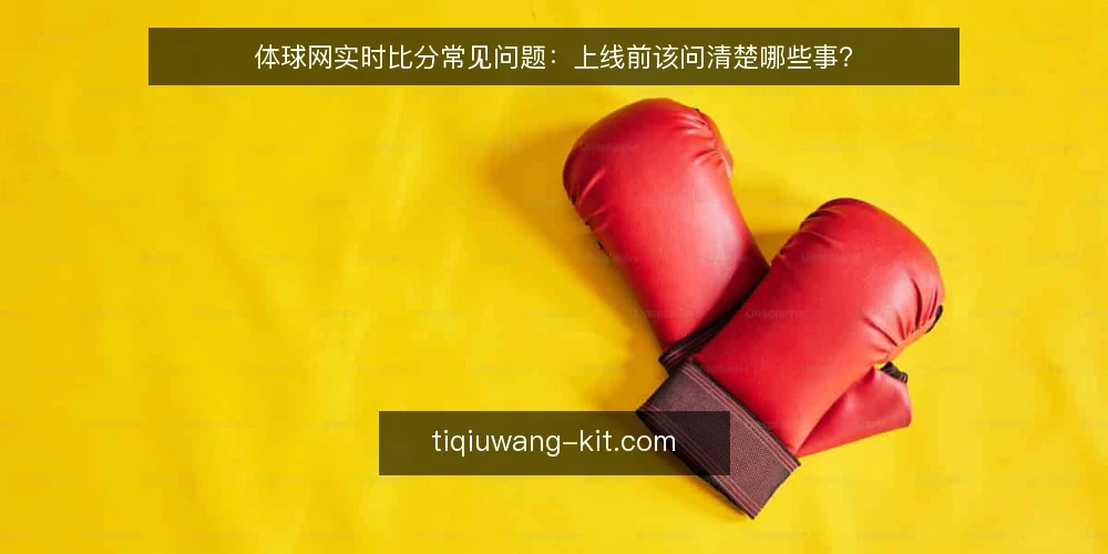 体球网实时比分常见问题：上线前该问清楚哪些事？ — 先厘清体球网实时比分的使用边界 配图