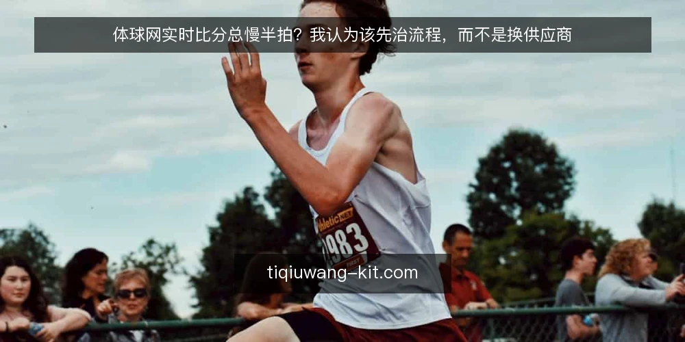 体球网实时比分总慢半拍?我认为该先治流程,而不是换供应商 — 从一次卡顿说起:慢的到底是谁 配图